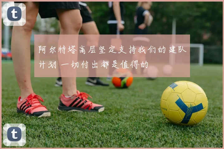 阿尔特塔高层坚定支持我们的建队计划 一切付出都是值得的