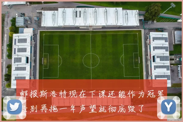 邮报斯洛特现在下课还能作为冠军告别再拖一年声望就彻底毁了