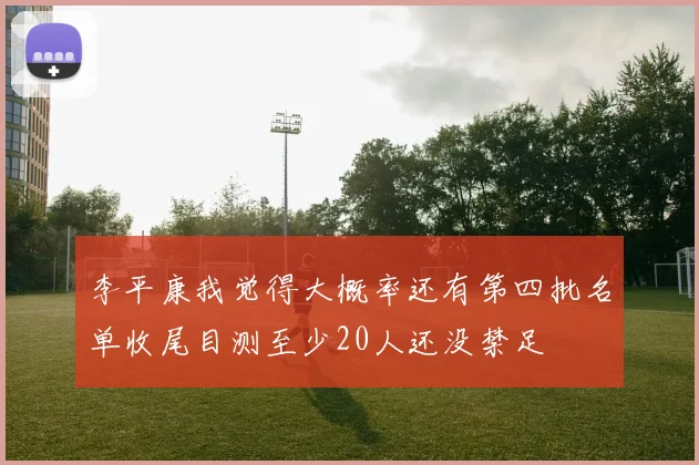 李平康我觉得大概率还有第四批名单收尾目测至少20人还没禁足