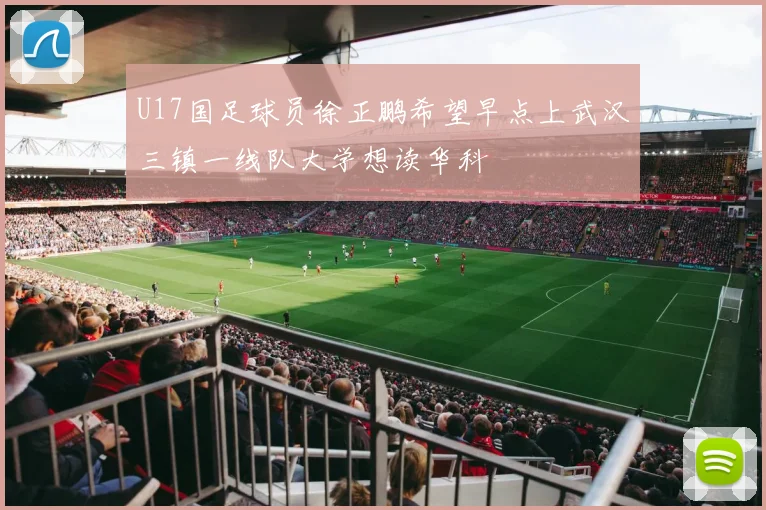 U17国足球员徐正鹏希望早点上武汉三镇一线队大学想读华科