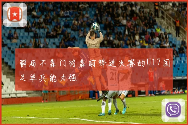 解局不靠门将靠前锋进决赛的U17国足单兵能力强